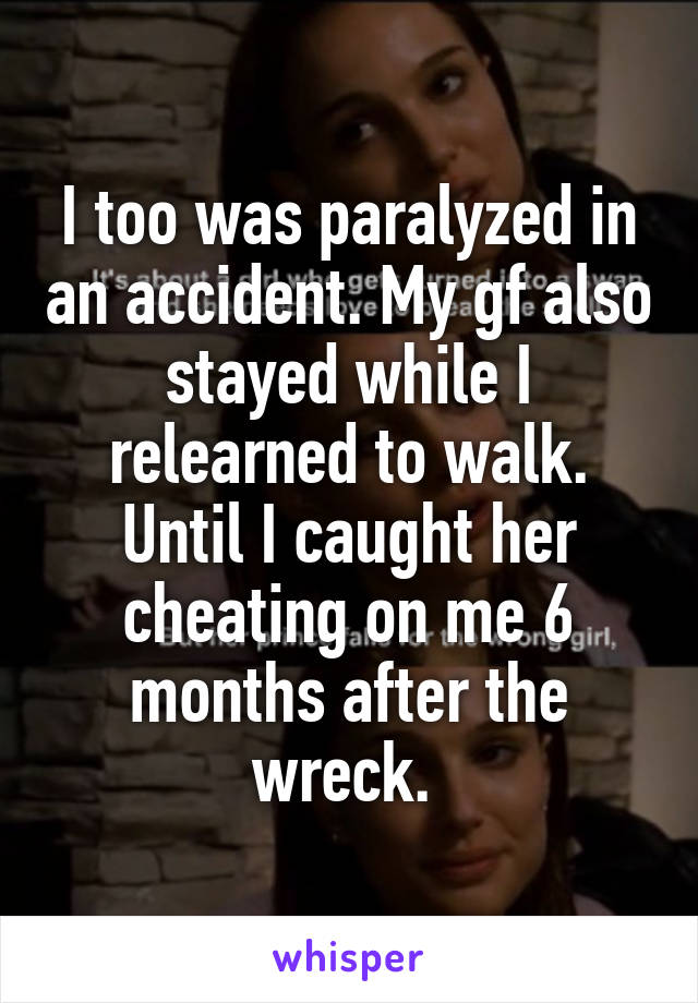 I too was paralyzed in an accident. My gf also stayed while I relearned to walk. Until I caught her cheating on me 6 months after the wreck. 