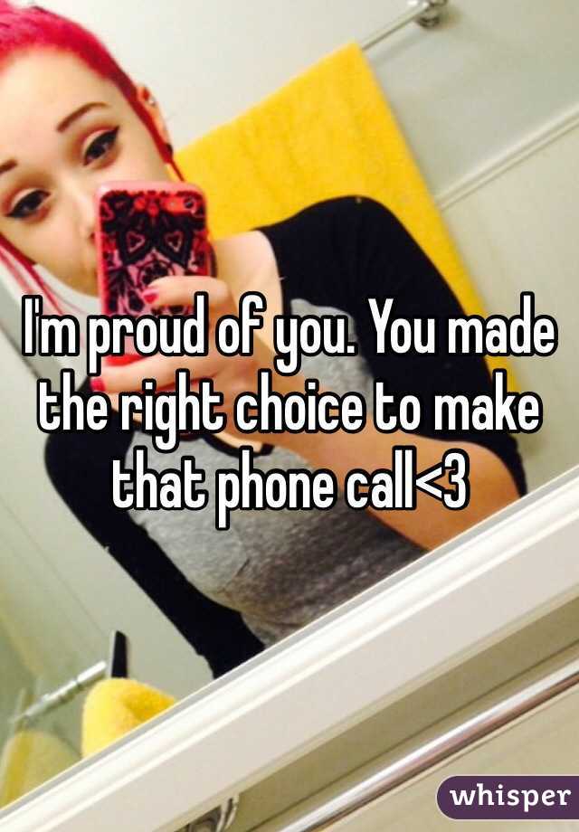 I'm proud of you. You made the right choice to make that phone call<3