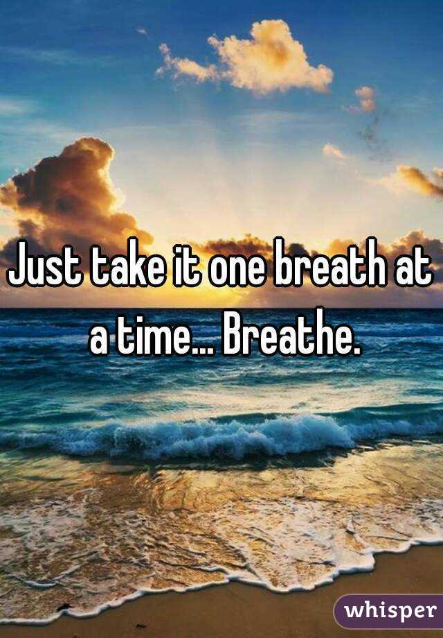 Just take it one breath at a time... Breathe.