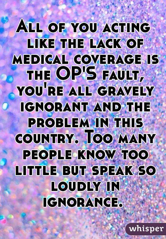 All of you acting like the lack of medical coverage is the OP'S fault, you're all gravely ignorant and the problem in this country. Too many people know too little but speak so loudly in ignorance. 