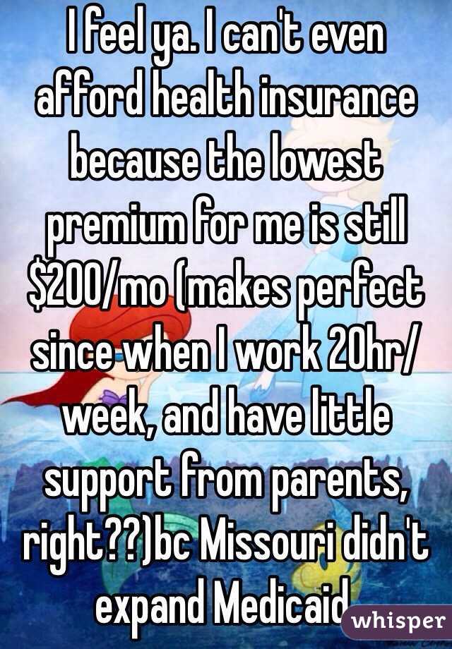 I feel ya. I can't even afford health insurance because the lowest premium for me is still $200/mo (makes perfect since when I work 20hr/week, and have little support from parents, right??)bc Missouri didn't expand Medicaid. 