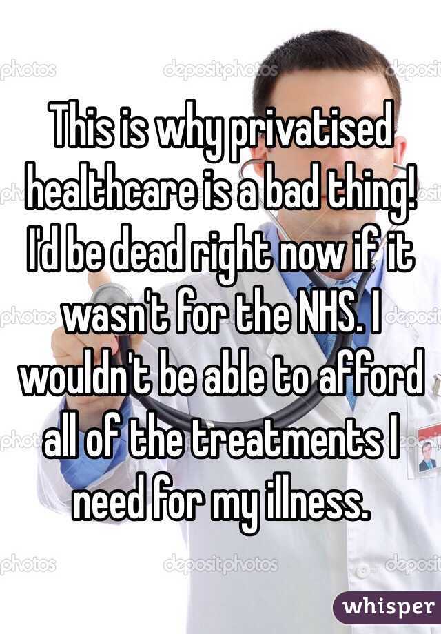 This is why privatised healthcare is a bad thing! I'd be dead right now if it wasn't for the NHS. I wouldn't be able to afford all of the treatments I need for my illness. 