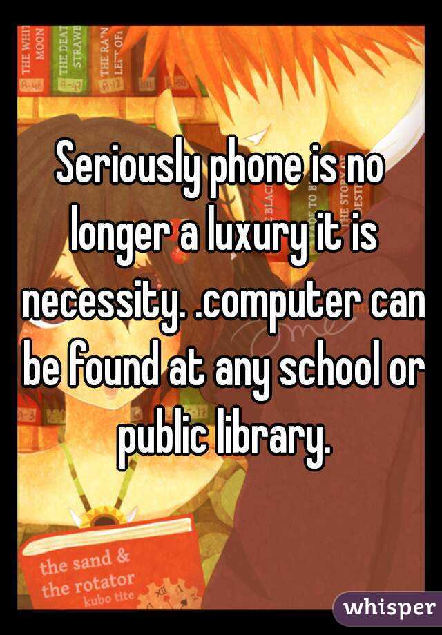 Seriously phone is no longer a luxury it is necessity. .computer can be found at any school or public library.