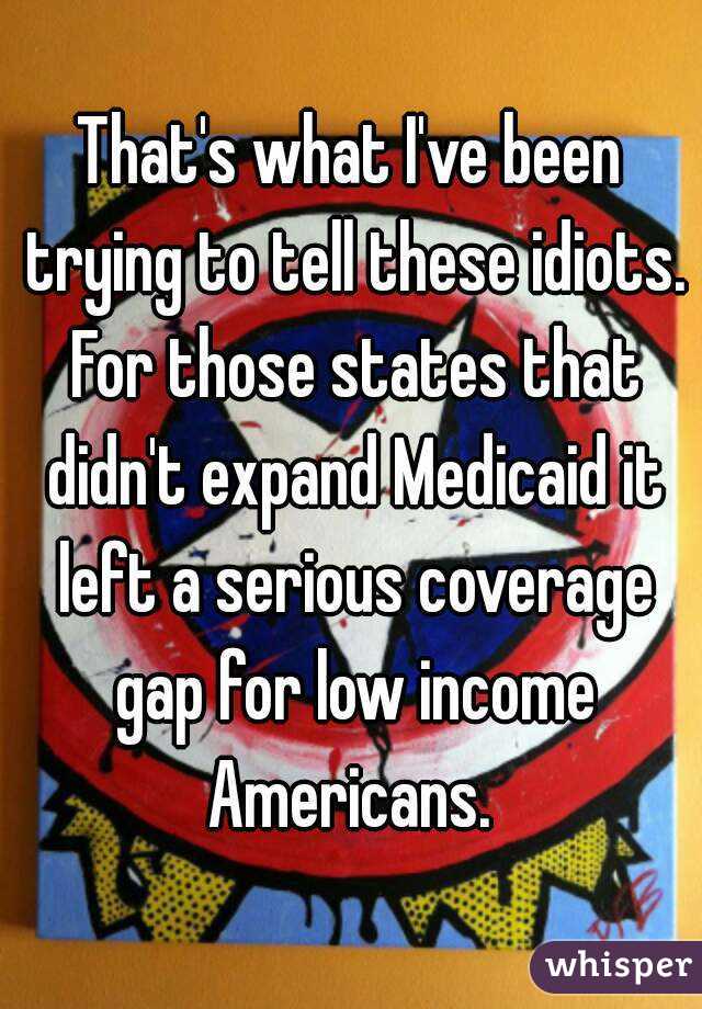 That's what I've been trying to tell these idiots. For those states that didn't expand Medicaid it left a serious coverage gap for low income Americans. 