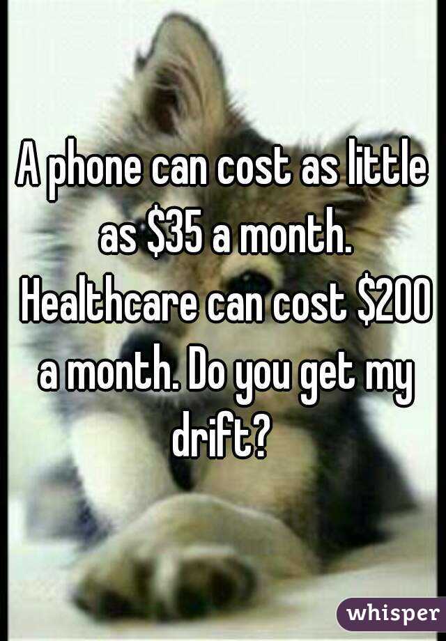 A phone can cost as little as $35 a month. Healthcare can cost $200 a month. Do you get my drift? 