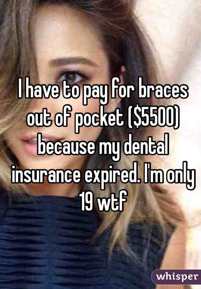 I have to pay for braces out of pocket ($5500) because my dental insurance expired. I'm only 19 wtf