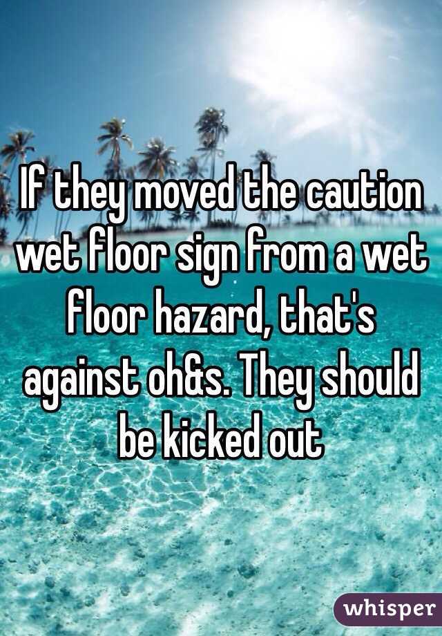 If they moved the caution wet floor sign from a wet floor hazard, that's against oh&s. They should be kicked out