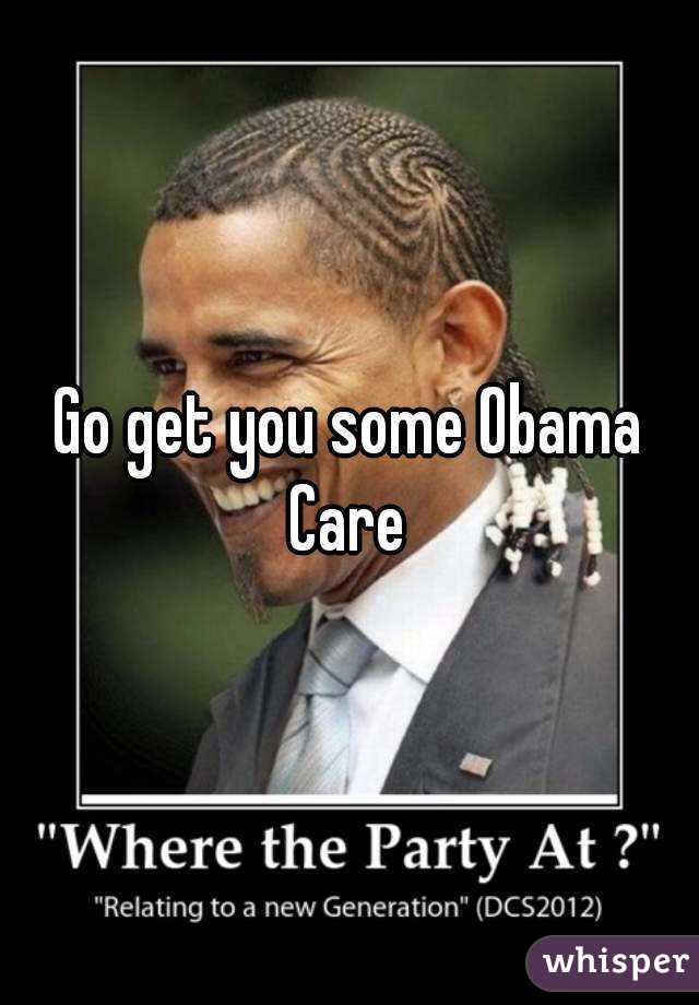 Go get you some Obama Care 