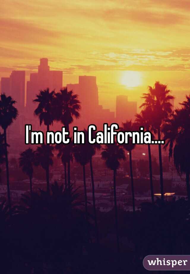 I'm not in California....