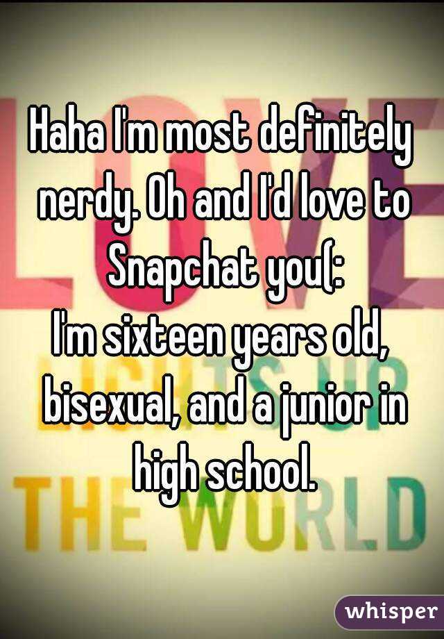 Haha I'm most definitely nerdy. Oh and I'd love to Snapchat you(:
I'm sixteen years old, bisexual, and a junior in high school.