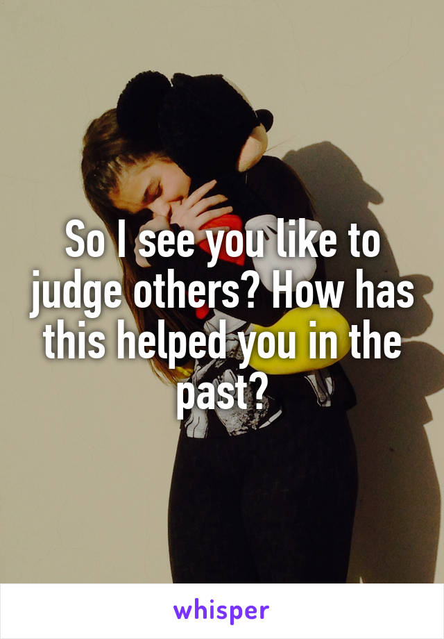 So I see you like to judge others? How has this helped you in the past?