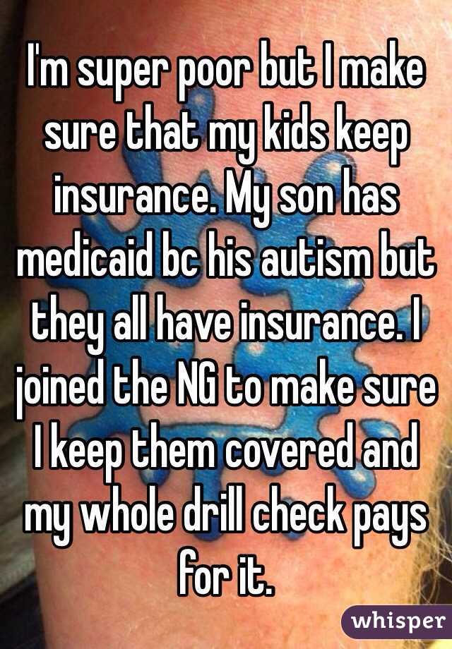 I'm super poor but I make sure that my kids keep insurance. My son has medicaid bc his autism but they all have insurance. I joined the NG to make sure I keep them covered and my whole drill check pays for it.