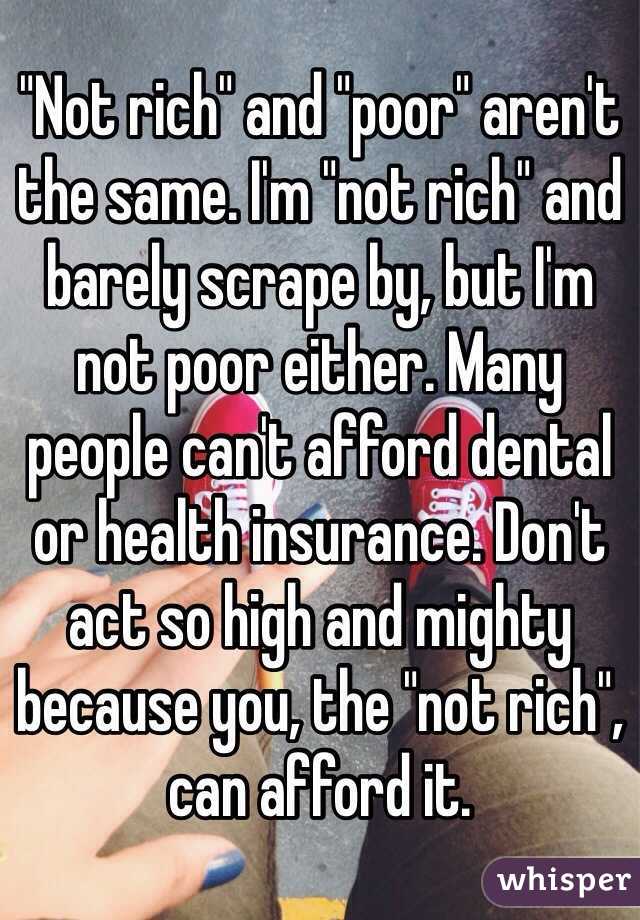 "Not rich" and "poor" aren't the same. I'm "not rich" and barely scrape by, but I'm not poor either. Many people can't afford dental or health insurance. Don't act so high and mighty because you, the "not rich", can afford it.