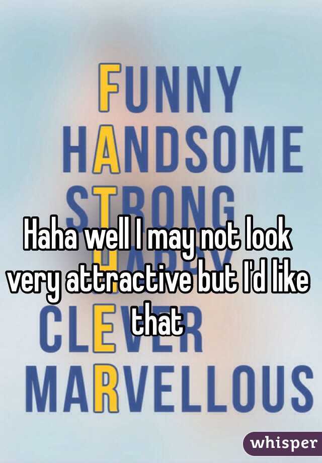 Haha well I may not look very attractive but I'd like that