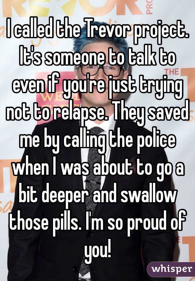 I called the Trevor project. It's someone to talk to even if you're just trying not to relapse. They saved me by calling the police when I was about to go a bit deeper and swallow those pills. I'm so proud of you!