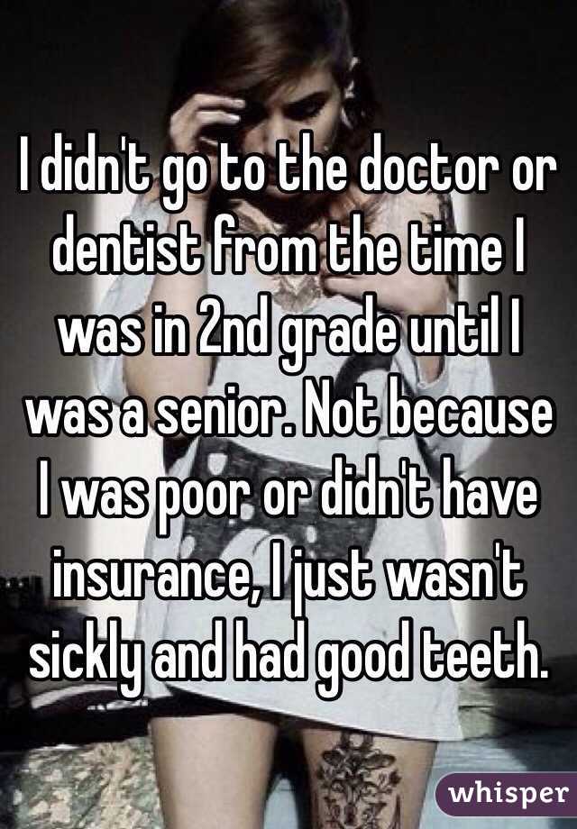 I didn't go to the doctor or dentist from the time I was in 2nd grade until I was a senior. Not because I was poor or didn't have insurance, I just wasn't sickly and had good teeth. 