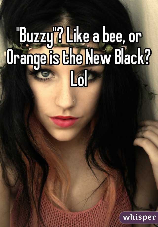 "Buzzy"? Like a bee, or Orange is the New Black? Lol