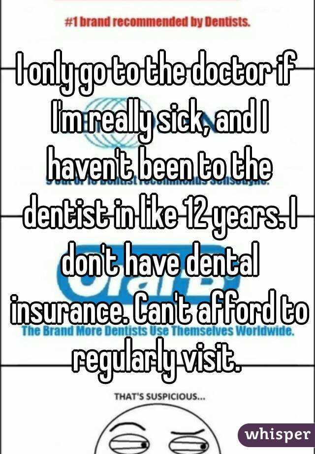 I only go to the doctor if I'm really sick, and I haven't been to the dentist in like 12 years. I don't have dental insurance. Can't afford to regularly visit. 