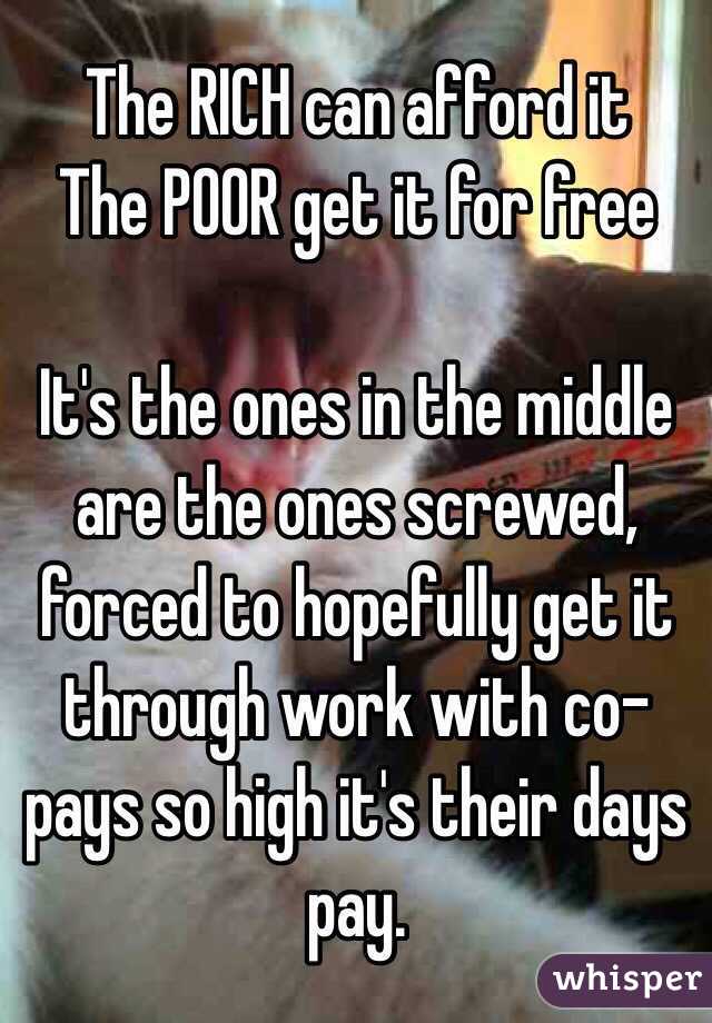 The RICH can afford it 
The POOR get it for free

It's the ones in the middle are the ones screwed, forced to hopefully get it through work with co-pays so high it's their days pay.