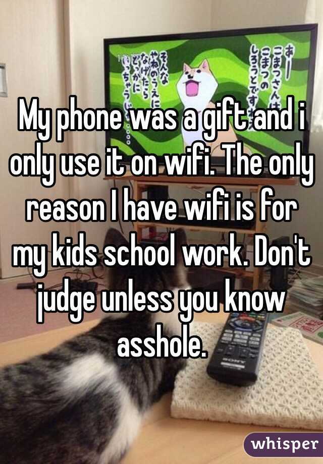 My phone was a gift and i only use it on wifi. The only reason I have wifi is for my kids school work. Don't judge unless you know asshole.