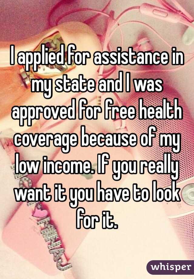 I applied for assistance in my state and I was approved for free health coverage because of my low income. If you really want it you have to look for it. 