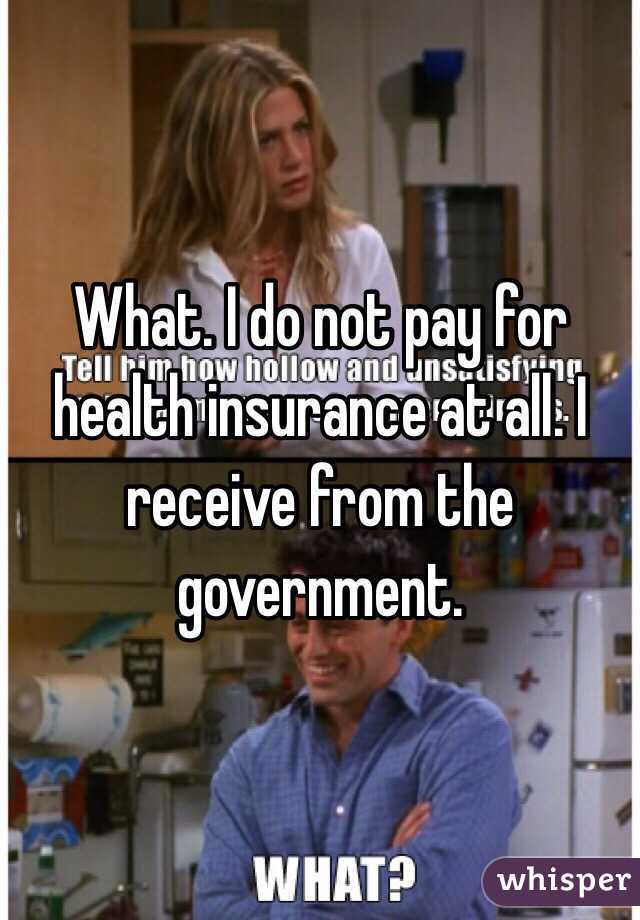 What. I do not pay for health insurance at all. I receive from the government. 