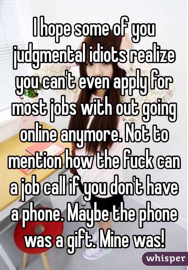 I hope some of you judgmental idiots realize you can't even apply for most jobs with out going online anymore. Not to mention how the fuck can a job call if you don't have a phone. Maybe the phone was a gift. Mine was!