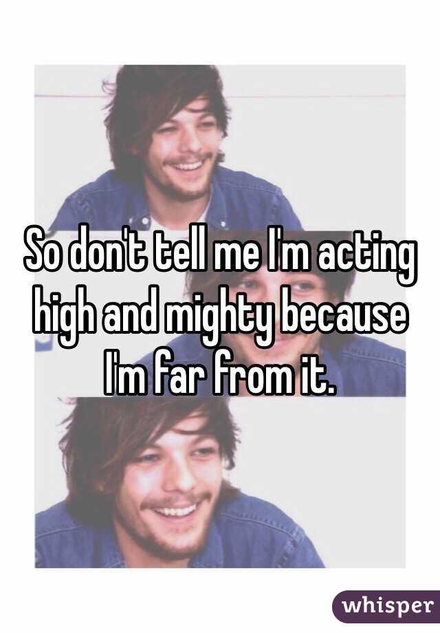 So don't tell me I'm acting high and mighty because I'm far from it. 