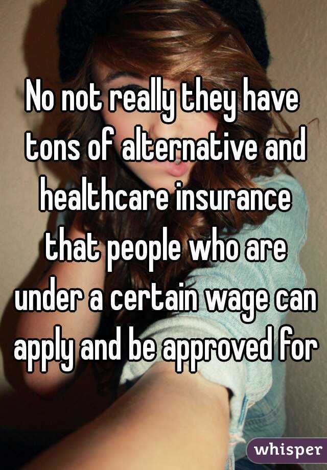 No not really they have tons of alternative and healthcare insurance that people who are under a certain wage can apply and be approved for