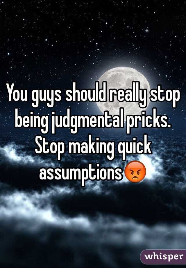 You guys should really stop being judgmental pricks. 
Stop making quick assumptions😡 
