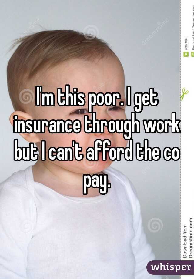 I'm this poor. I get insurance through work but I can't afford the co pay.