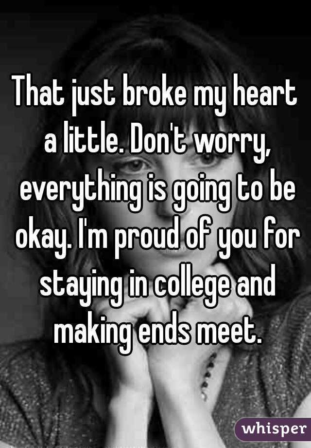 That just broke my heart a little. Don't worry, everything is going to be okay. I'm proud of you for staying in college and making ends meet.