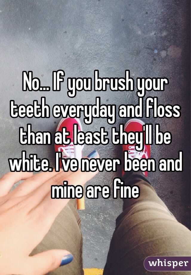 No... If you brush your teeth everyday and floss than at least they'll be white. I've never been and mine are fine