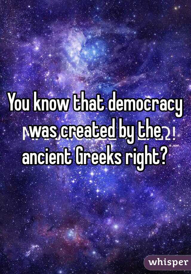 You know that democracy was created by the ancient Greeks right?