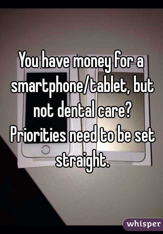 You have money for a smartphone/tablet, but not dental care? Priorities need to be set straight.