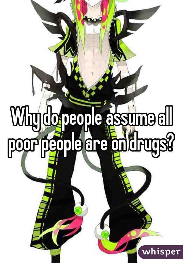 Why do people assume all poor people are on drugs? 