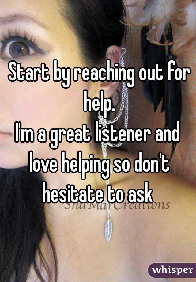  Start by reaching out for help.
I'm a great listener and love helping so don't hesitate to ask 