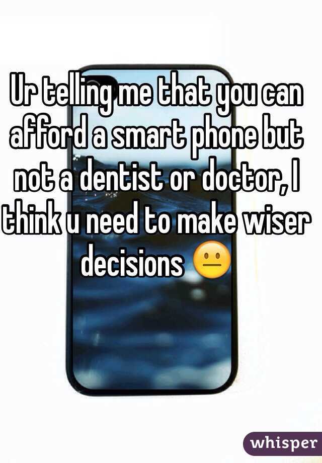 Ur telling me that you can afford a smart phone but not a dentist or doctor, I think u need to make wiser decisions 😐  