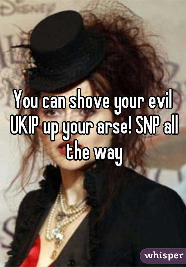 You can shove your evil UKIP up your arse! SNP all the way