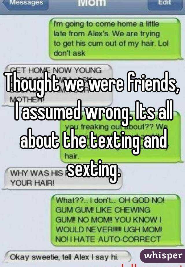 Thought we were friends, I assumed wrong. Its all about the texting and sexting.