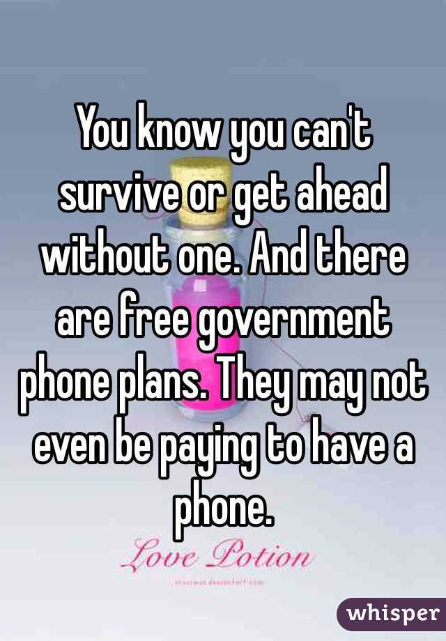 You know you can't survive or get ahead without one. And there are free government phone plans. They may not even be paying to have a phone. 