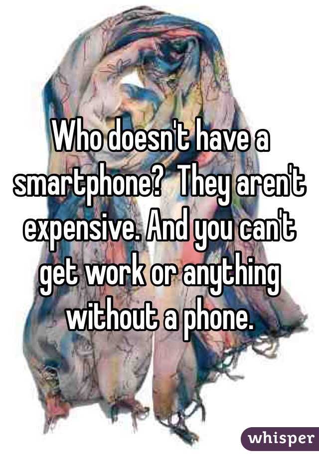 Who doesn't have a smartphone?  They aren't expensive. And you can't get work or anything without a phone. 