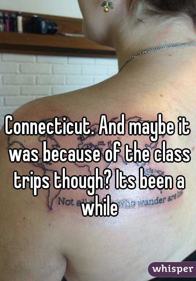 Connecticut. And maybe it was because of the class trips though? Its been a while