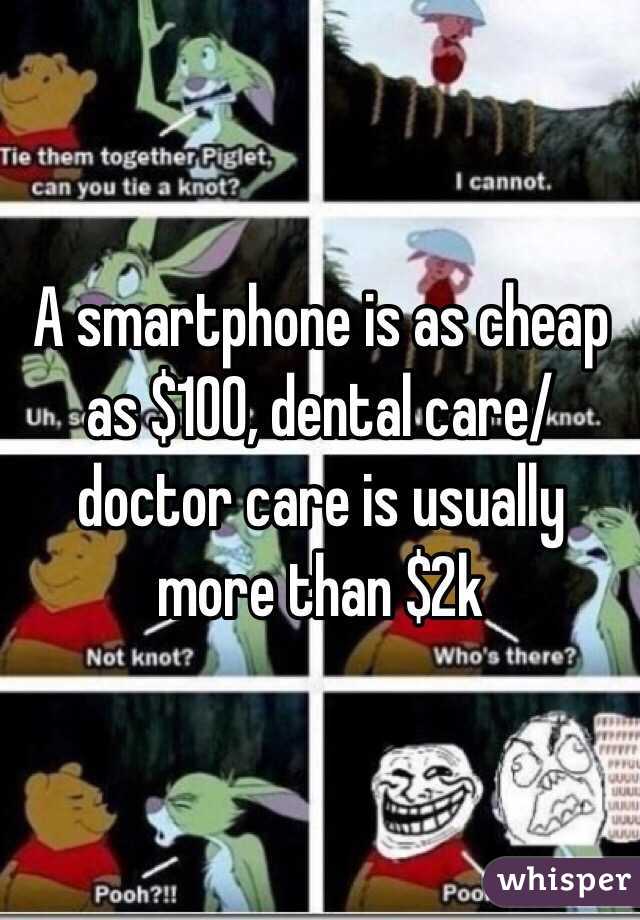 A smartphone is as cheap as $100, dental care/ doctor care is usually more than $2k