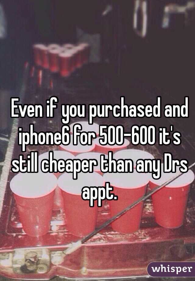 Even if you purchased and iphone6 for 500-600 it's still cheaper than any Drs appt. 