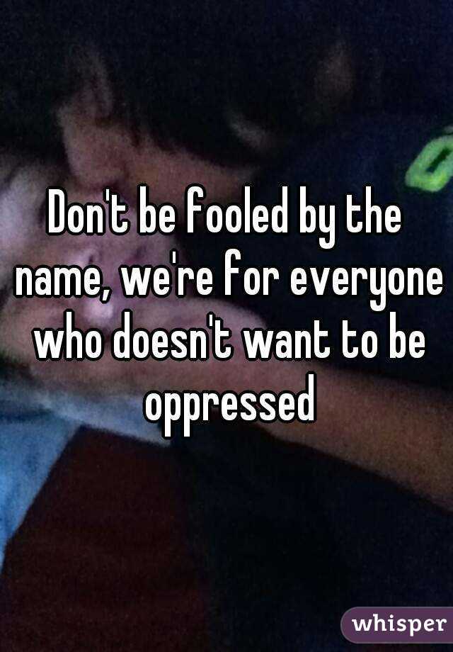 Don't be fooled by the name, we're for everyone who doesn't want to be oppressed