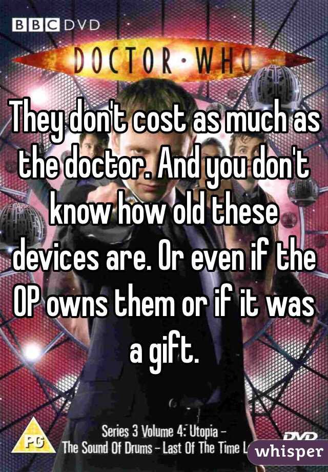 They don't cost as much as the doctor. And you don't know how old these devices are. Or even if the OP owns them or if it was a gift. 