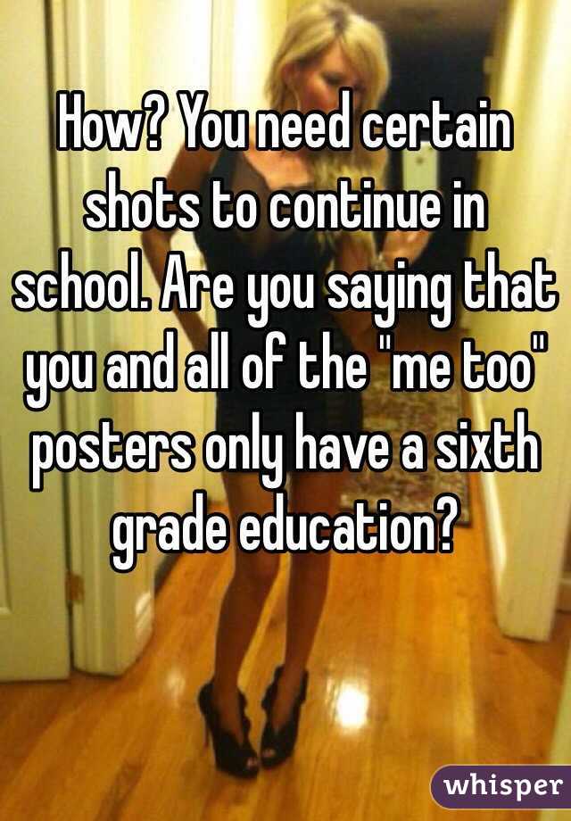 How? You need certain shots to continue in school. Are you saying that you and all of the "me too" posters only have a sixth grade education?