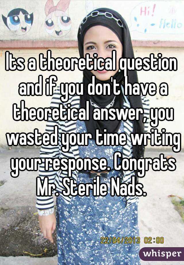 Its a theoretical question and if you don't have a theoretical answer, you wasted your time writing your response. Congrats Mr. Sterile Nads. 