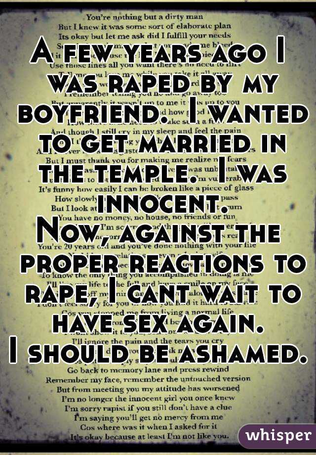 A few years ago I was raped by my boyfriend.  I wanted to get married in the temple.  I was innocent.
Now, against the proper reactions to rape, I cant wait to have sex again. 
I should be ashamed. 